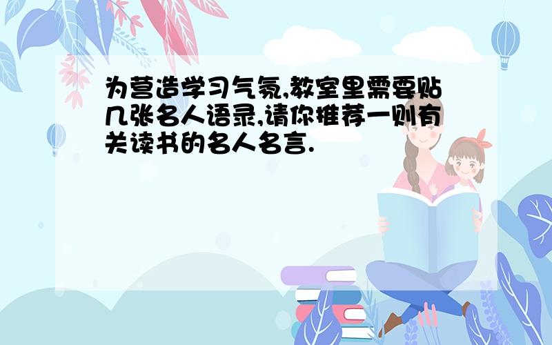 为营造学习气氛,教室里需要贴几张名人语录,请你推荐一则有关读书的名人名言.