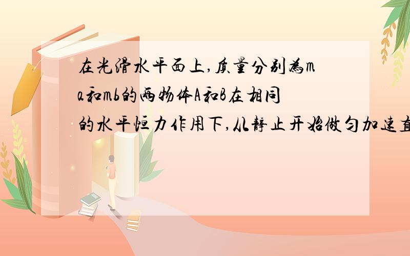 在光滑水平面上,质量分别为ma和mb的两物体A和B在相同的水平恒力作用下,从静止开始做匀加速直线运动,经过相同的时间,恒力对A和B两物体所做的功分别为WA和WB,若mA=2mB  则WA和WB的关系是?