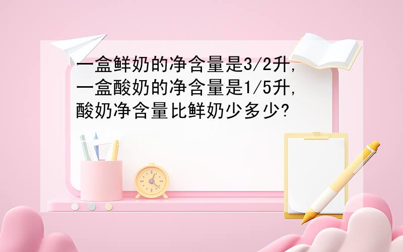 一盒鲜奶的净含量是3/2升,一盒酸奶的净含量是1/5升,酸奶净含量比鲜奶少多少?