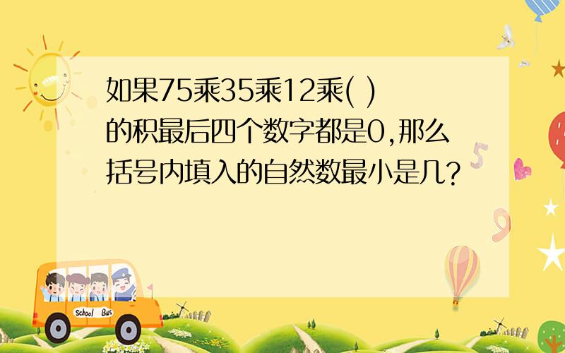 如果75乘35乘12乘( )的积最后四个数字都是0,那么括号内填入的自然数最小是几?