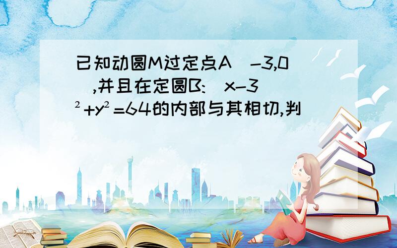 已知动圆M过定点A(-3,0),并且在定圆B:(x-3)²+y²=64的内部与其相切,判