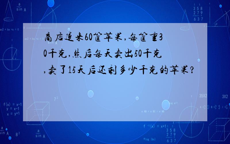 商店运来60筐苹果,每筐重30千克,然后每天卖出50千克,卖了15天后还剩多少千克的苹果?