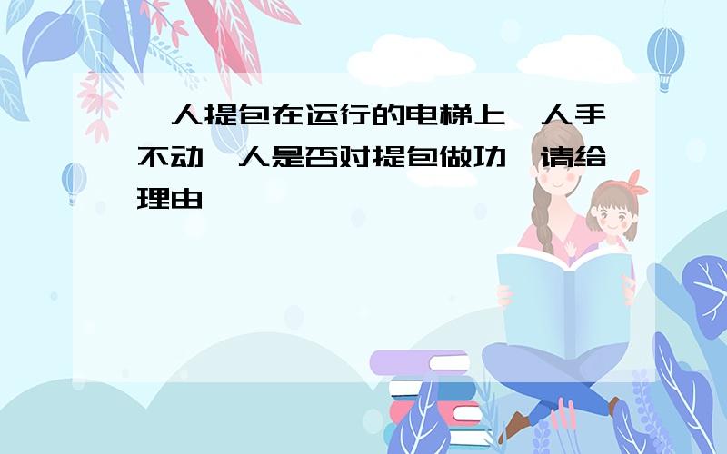 一人提包在运行的电梯上,人手不动,人是否对提包做功,请给理由