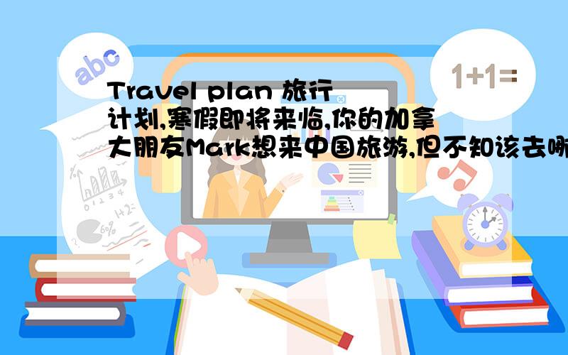 Travel plan 旅行计划,寒假即将来临,你的加拿大朋友Mark想来中国旅游,但不知该去哪儿,因此来信询问你的建议,请你根据下面的Travel plan给他写一份回信.Destination：HainaCost :8,00yuanduration :five days an