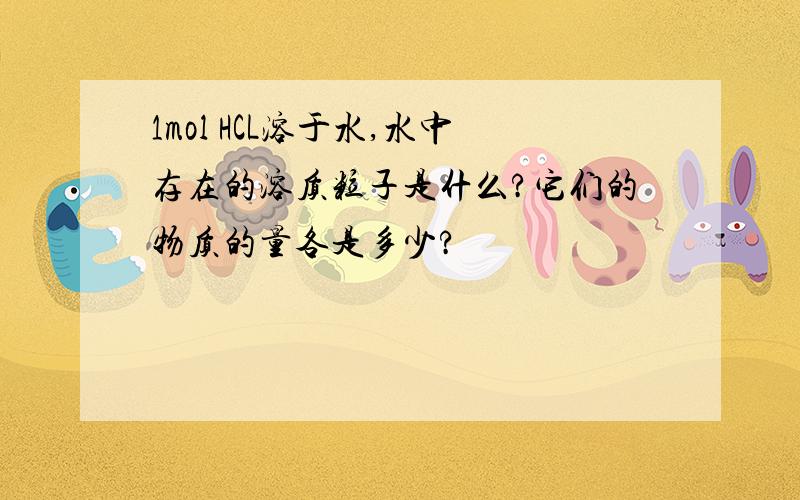 1mol HCL溶于水,水中存在的溶质粒子是什么?它们的物质的量各是多少?