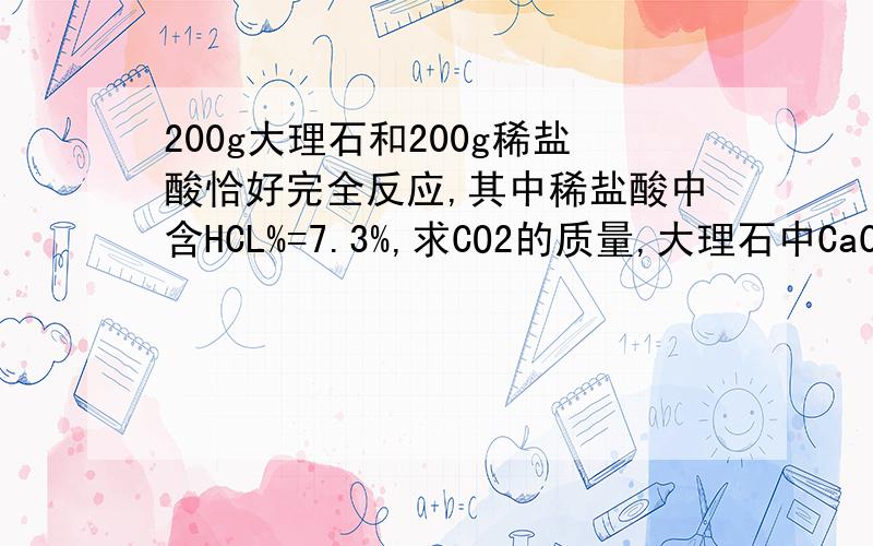 200g大理石和200g稀盐酸恰好完全反应,其中稀盐酸中含HCL%=7.3%,求CO2的质量,大理石中CaCo3%10克H2和O2的混合气体充分燃烧生成9克水,求原混合物气体中H2和O2的质量比可能为?