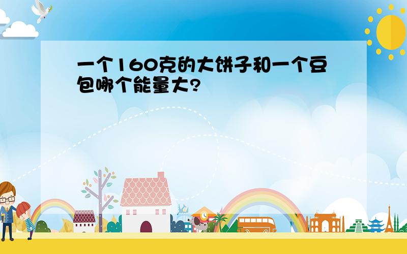 一个160克的大饼子和一个豆包哪个能量大?