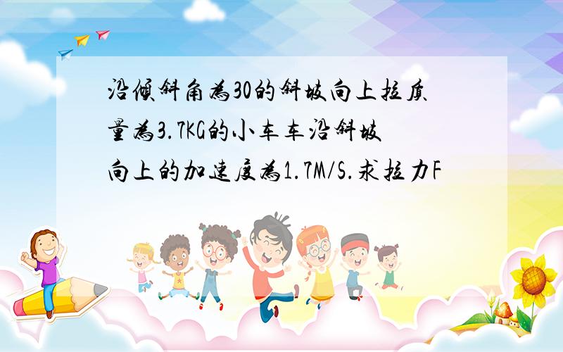 沿倾斜角为30的斜坡向上拉质量为3.7KG的小车车沿斜坡向上的加速度为1.7M/S.求拉力F