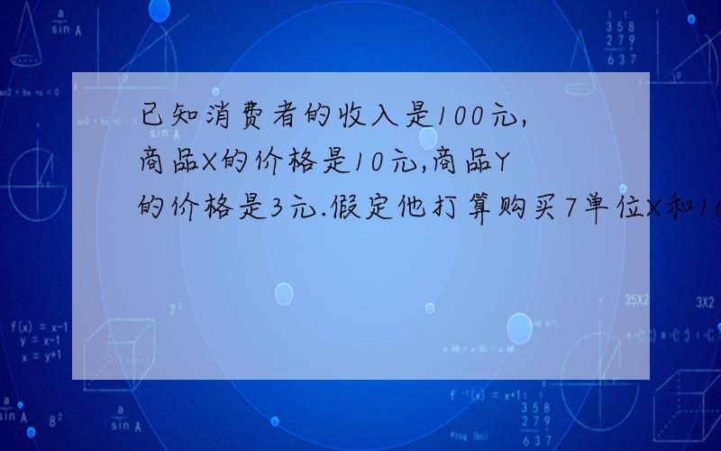 已知消费者的收入是100元,商品X的价格是10元,商品Y的价格是3元.假定他打算购买7单位X和10单位Y,这时商品X和Y的边际效用分别是50和18.如要获得最大效用,他应该A．停止购买 B．增购X,减少Y的购