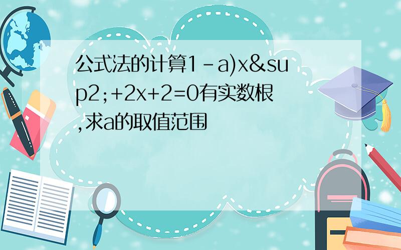 公式法的计算1-a)x²+2x+2=0有实数根,求a的取值范围