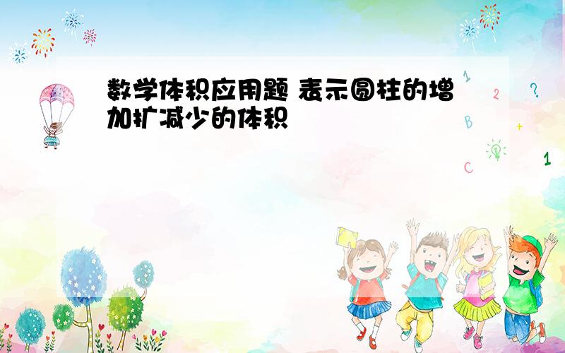 数学体积应用题 表示圆柱的增加扩减少的体积