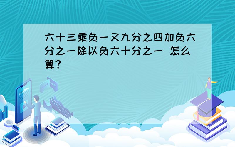 六十三乘负一又九分之四加负六分之一除以负六十分之一 怎么算?