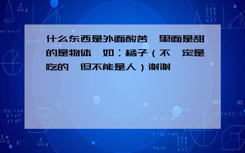 什么东西是外面酸苦,里面是甜的是物体,如：橘子（不一定是吃的,但不能是人）谢谢