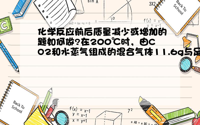 化学反应前后质量减少或增加的题如何做?在200℃时，由CO2和水蒸气组成的混合气体11.6g与足量的Na2O2充分反应后，固体的质量增加了3.6g求1mol原混合气体的质量