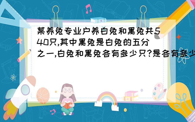 某养兔专业户养白兔和黑兔共540只,其中黑兔是白兔的五分之一,白兔和黑兔各有多少只?是各有多少只