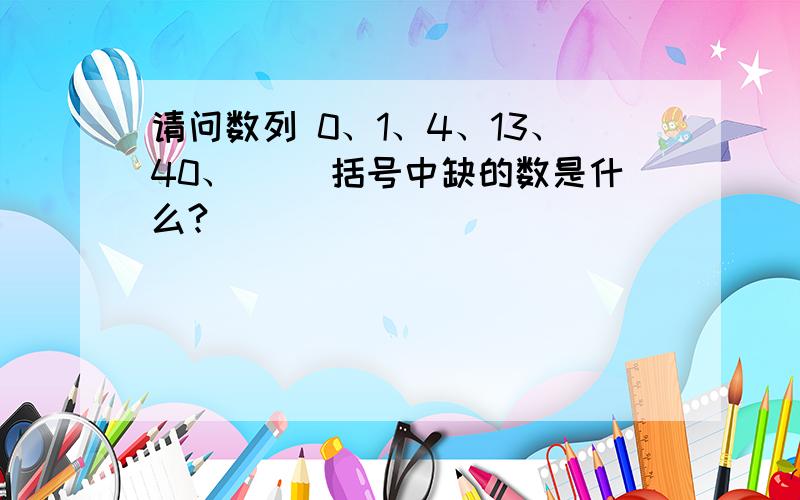 请问数列 0、1、4、13、40、（） 括号中缺的数是什么?