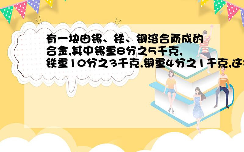 有一块由锡、铁、铜溶合而成的合金,其中锡重8分之5千克,铁重10分之3千克,铜重4分之1千克,这块合金共重多少千克?