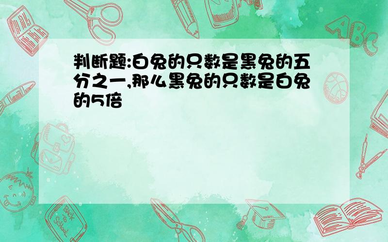 判断题:白兔的只数是黑兔的五分之一,那么黑兔的只数是白兔的5倍