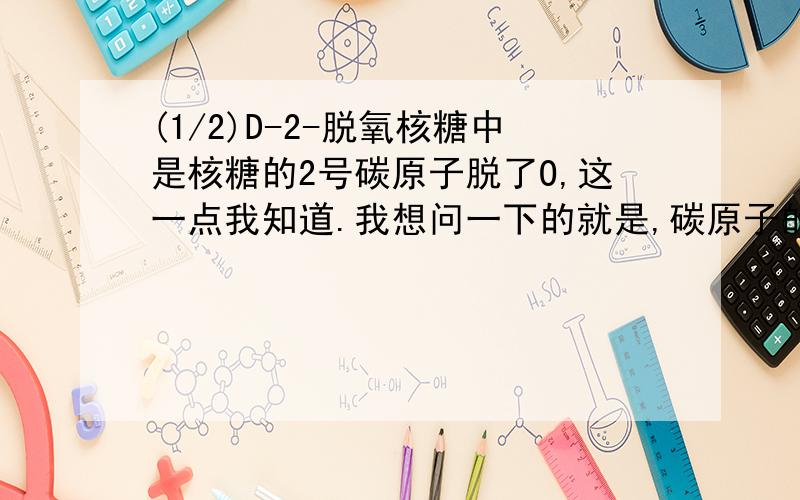 (1/2)D-2-脱氧核糖中是核糖的2号碳原子脱了O,这一点我知道.我想问一下的就是,碳原子的序号是怎么定...(1/2)D-2-脱氧核糖中是核糖的2号碳原子脱了O,这一点我知道.我想问一下的就是,碳原子的序