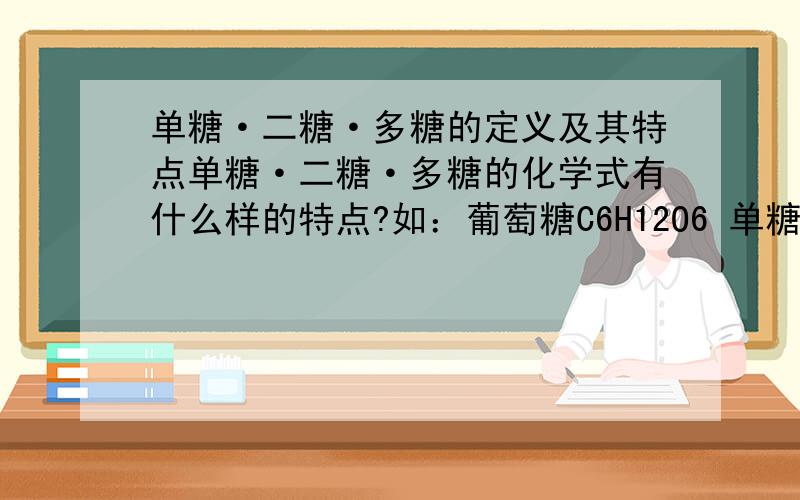 单糖·二糖·多糖的定义及其特点单糖·二糖·多糖的化学式有什么样的特点?如：葡萄糖C6H12O6 单糖蔗糖C12H22O11 二糖淀粉（C6H10O5) 多糖