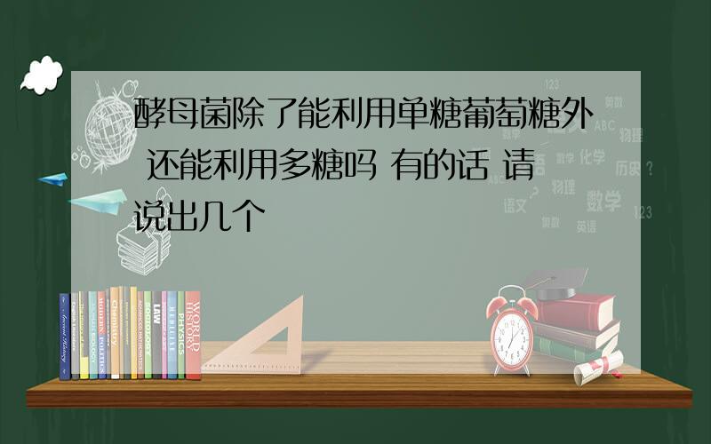 酵母菌除了能利用单糖葡萄糖外 还能利用多糖吗 有的话 请说出几个