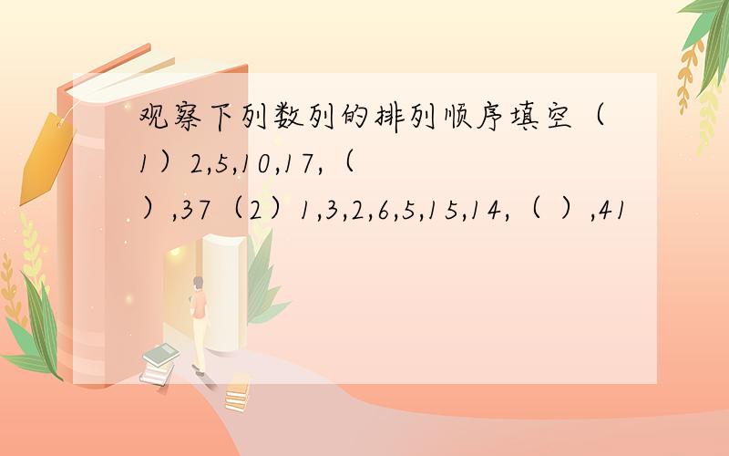 观察下列数列的排列顺序填空（1）2,5,10,17,（ ）,37（2）1,3,2,6,5,15,14,（ ）,41