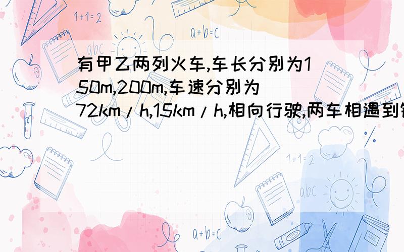 有甲乙两列火车,车长分别为150m,200m,车速分别为72km/h,15km/h,相向行驶,两车相遇到错开的时间是?