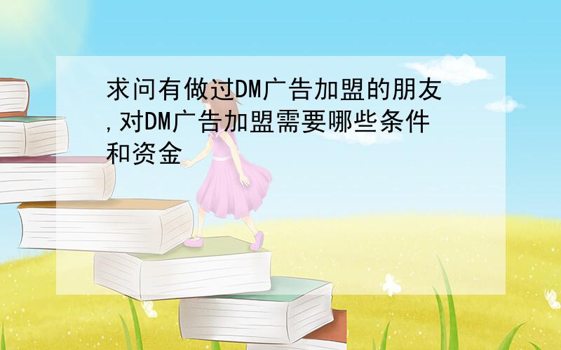 求问有做过DM广告加盟的朋友,对DM广告加盟需要哪些条件和资金