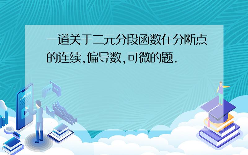 一道关于二元分段函数在分断点的连续,偏导数,可微的题.