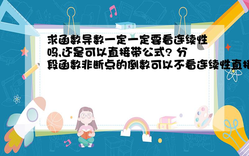 求函数导数一定一定要看连续性吗,还是可以直接带公式? 分段函数非断点的倒数可以不看连续性直接公式做吗麻烦详细回答一下，谢谢！