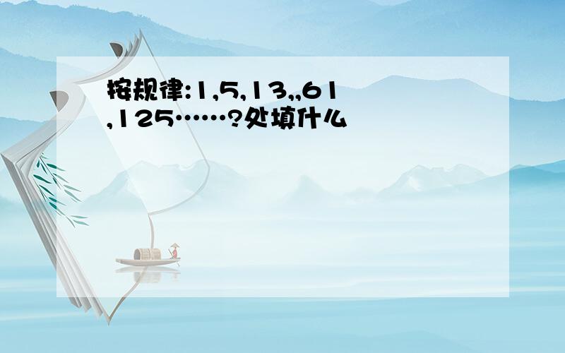 按规律:1,5,13,,61,125……?处填什么