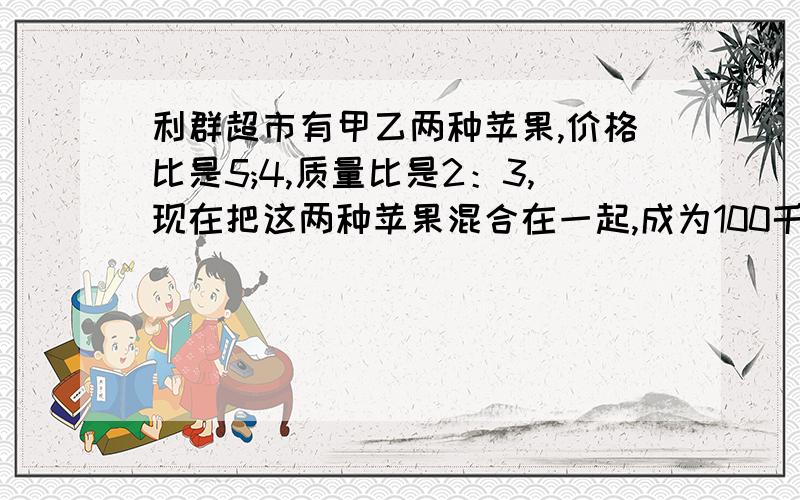 利群超市有甲乙两种苹果,价格比是5;4,质量比是2：3,现在把这两种苹果混合在一起,成为100千克的混合苹