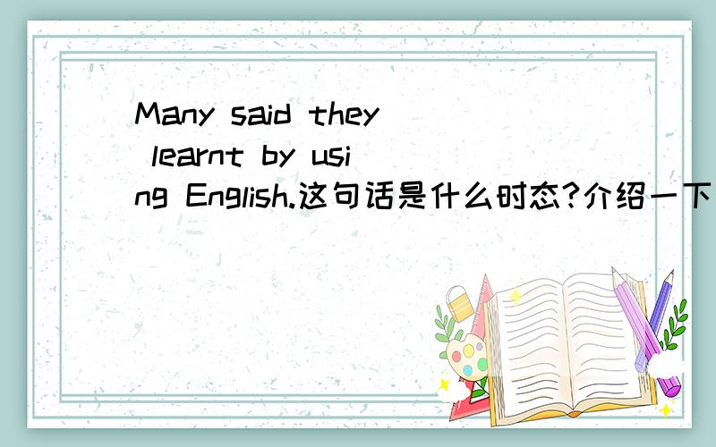 Many said they learnt by using English.这句话是什么时态?介绍一下这个时态.我是想了解这里learnt是过去分词还是过去式。