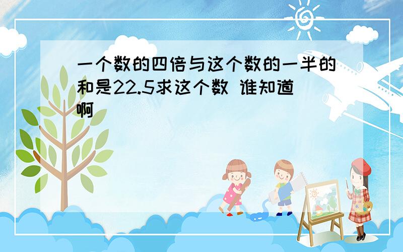 一个数的四倍与这个数的一半的和是22.5求这个数 谁知道啊