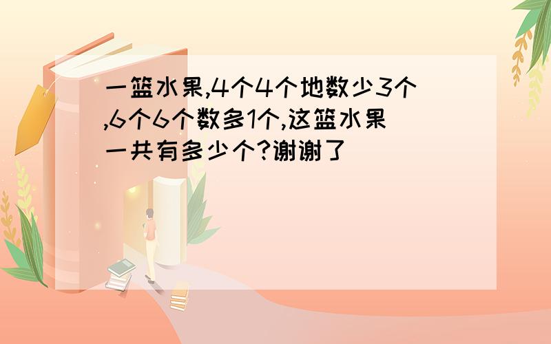 一篮水果,4个4个地数少3个,6个6个数多1个,这篮水果一共有多少个?谢谢了