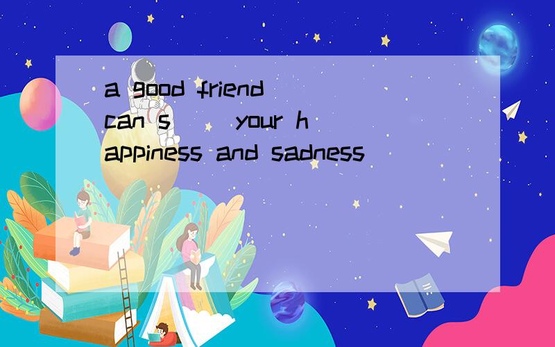 a good friend can s() your happiness and sadness