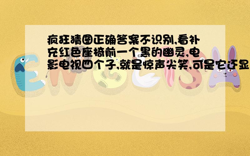 疯狂猜图正确答案不识别,看补充红色座椅前一个黑的幽灵,电影电视四个子,就是惊声尖笑,可是它还显示红色错.怎