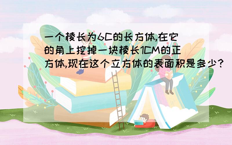 一个棱长为6C的长方体,在它的角上挖掉一块棱长1CM的正方体,现在这个立方体的表面积是多少?