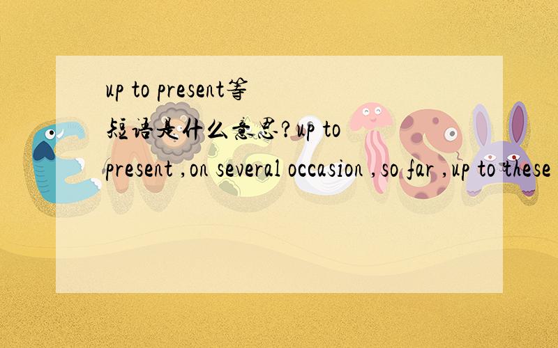 up to present等短语是什么意思?up to present ,on several occasion ,so far ,up to these few days/weeks/months/years