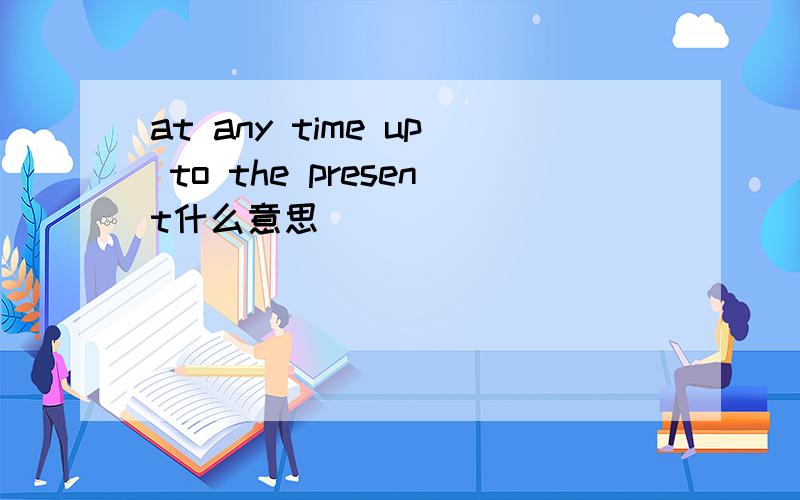 at any time up to the present什么意思