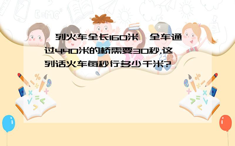 一列火车全长160米,全车通过440米的桥需要30秒.这列话火车每秒行多少千米?