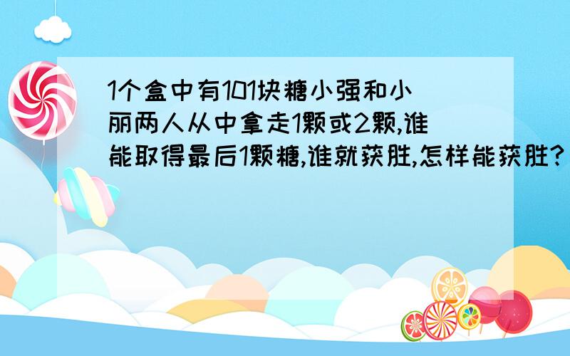 1个盒中有101块糖小强和小丽两人从中拿走1颗或2颗,谁能取得最后1颗糖,谁就获胜,怎样能获胜?