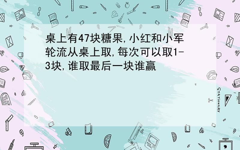 桌上有47块糖果,小红和小军轮流从桌上取,每次可以取1-3块,谁取最后一块谁赢