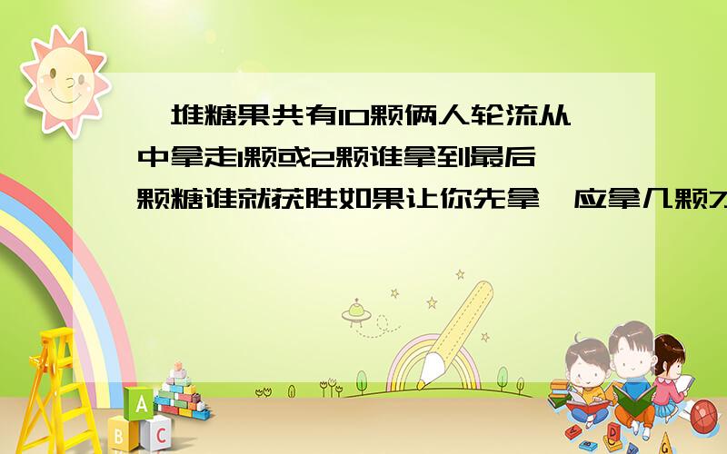 一堆糖果共有10颗俩人轮流从中拿走1颗或2颗谁拿到最后一颗糖谁就获胜如果让你先拿,应拿几颗才能确保获胜