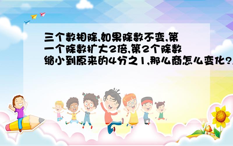 三个数相除,如果除数不变,第一个除数扩大2倍,第2个除数缩小到原来的4分之1,那么商怎么变化?怎么例式