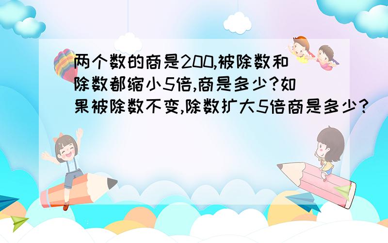 两个数的商是200,被除数和除数都缩小5倍,商是多少?如果被除数不变,除数扩大5倍商是多少?