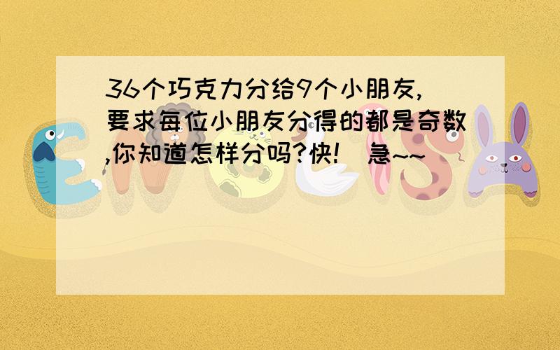 36个巧克力分给9个小朋友,要求每位小朋友分得的都是奇数,你知道怎样分吗?快!  急~~