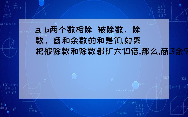 a b两个数相除 被除数、除数、商和余数的和是10.如果把被除数和除数都扩大10倍,那么,商3余9.求a、b两数