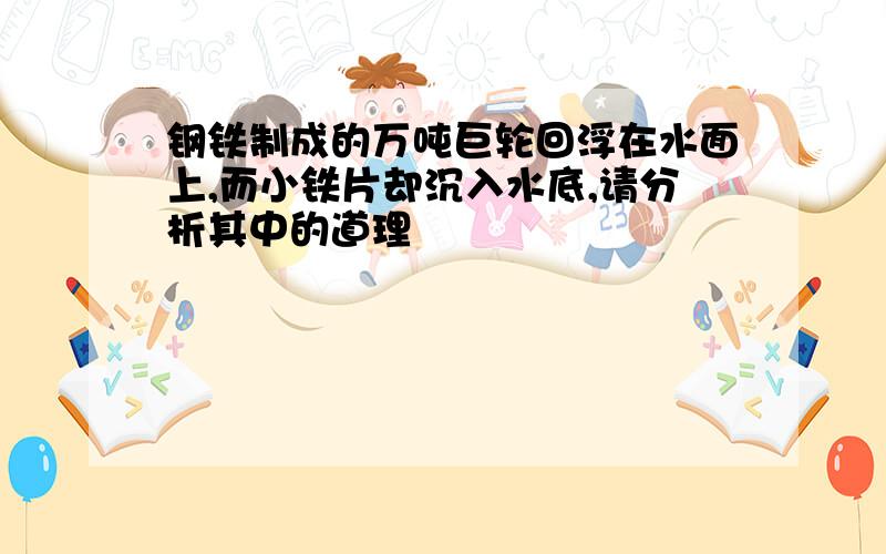 钢铁制成的万吨巨轮回浮在水面上,而小铁片却沉入水底,请分析其中的道理