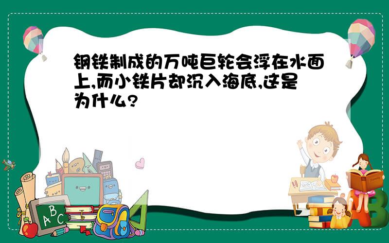 钢铁制成的万吨巨轮会浮在水面上,而小铁片却沉入海底,这是为什么?